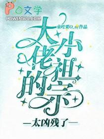 大佬的小祖宗太凶残了童哇粟o_o