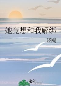 她竟想和我解绑笔趣阁