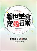 兽世美食宠婚日常免费阅读无弹窗
