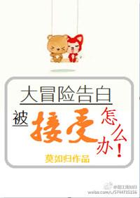 大冒险告白被接受了怎么办　　　　作者莫如归