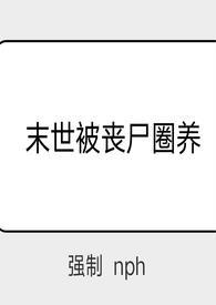 末世被丧尸圈养(强制 nph)HHHH