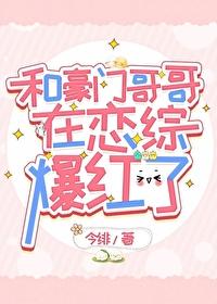和豪门哥哥在恋综爆红了笔趣阁