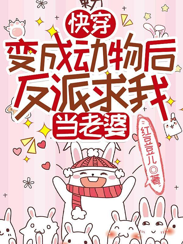 快穿变成动物后反派求我当老婆全文.txt